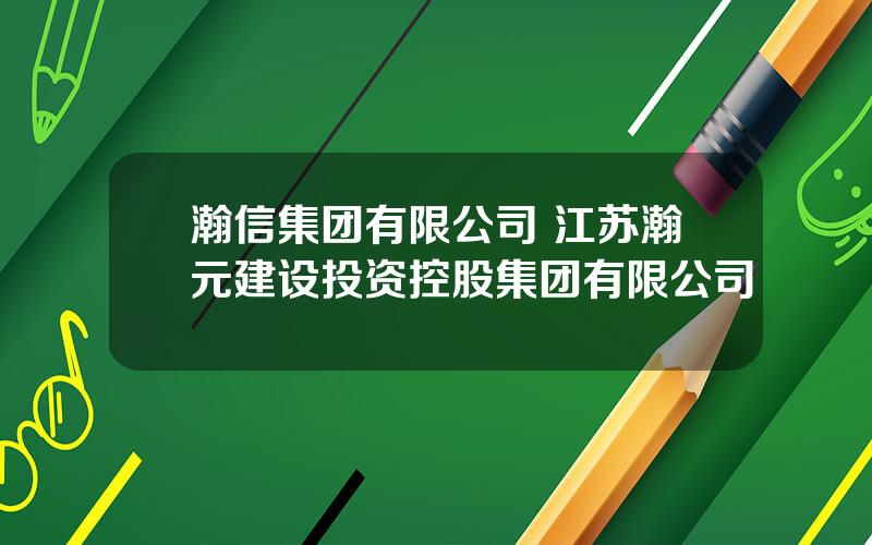 瀚信集团有限公司 江苏瀚元建设投资控股集团有限公司